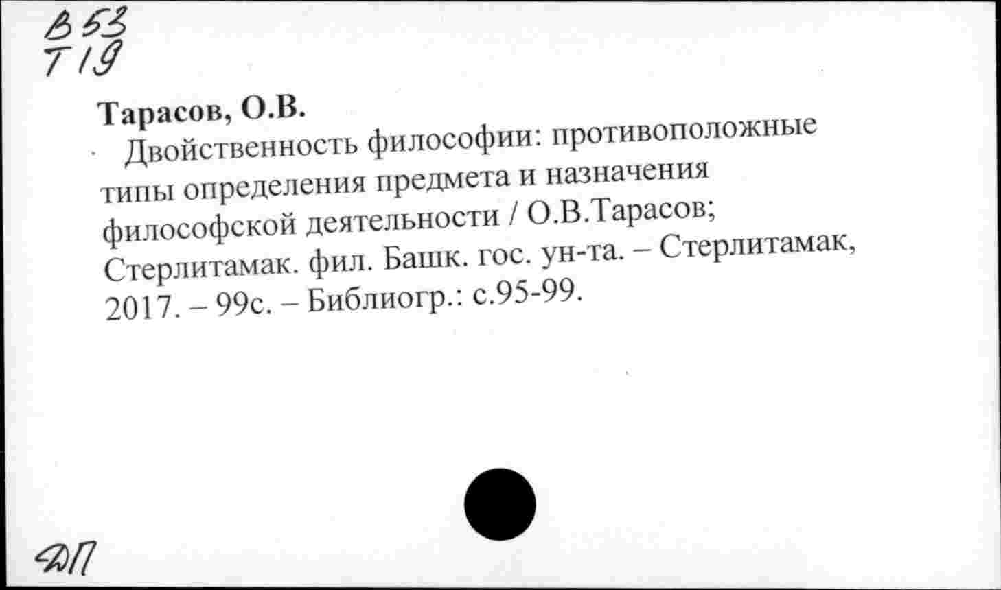 ﻿Т двойственность философии: противоположные типы определения предмета и назначения Философской деятельности / О.В.Тарасов, Стерлитамак, фил. Башк. гос. ун-та. - Стерлитамак, 2017. - 99с. - Библиогр.: с.95-99.
ЯП